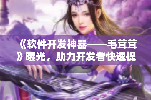《軟件開發(fā)神器——毛茸茸》曝光，助力開發(fā)者快速提高效率