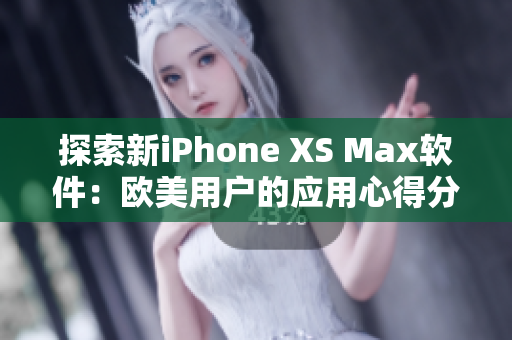 探索新iPhone XS Max軟件：歐美用戶的應(yīng)用心得分享
