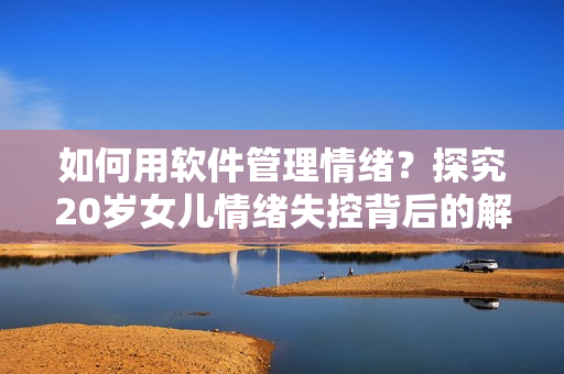 如何用軟件管理情緒？探究20歲女兒情緒失控背后的解決方案