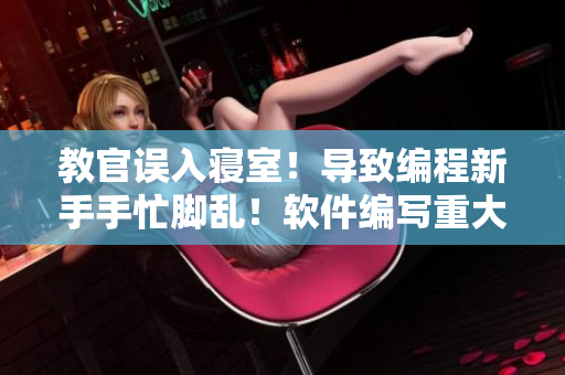 教官誤入寢室！導致編程新手手忙腳亂！軟件編寫重大失誤！