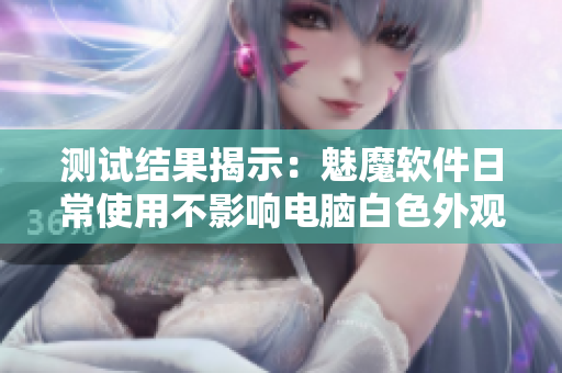 測試結(jié)果揭示：魅魔軟件日常使用不影響電腦白色外觀