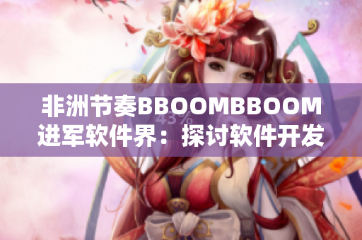非洲節(jié)奏BBOOMBBOOM進(jìn)軍軟件界：探討軟件開發(fā)的新流程！