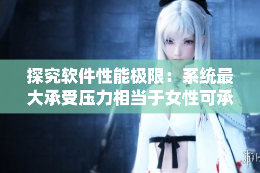 探究軟件性能極限：系統(tǒng)最大承受壓力相當(dāng)于女性可承受身高多少？