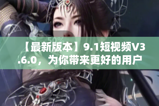 【最新版本】9.1短視頻V3.6.0，為你帶來更好的用戶體驗！