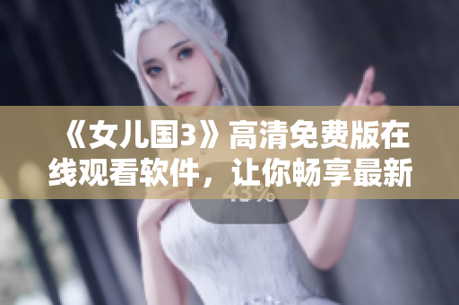 《女兒國3》高清免費版在線觀看軟件，讓你暢享最新華語電影！