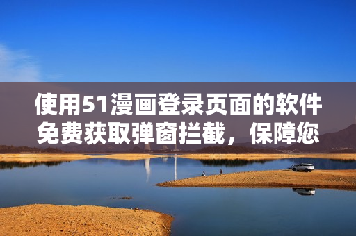 使用51漫畫登錄頁面的軟件免費獲取彈窗攔截，保障您的安全瀏覽體驗！