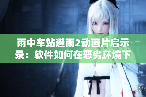 雨中車(chē)站避雨2動(dòng)畫(huà)片啟示錄：軟件如何在惡劣環(huán)境下保障用戶體驗(yàn)？