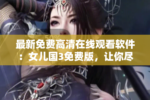 最新免費高清在線觀看軟件：女兒國3免費版，讓你盡情暢享