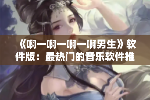 《啊一啊一啊一啊男生》軟件版：最熱門(mén)的音樂(lè)軟件推薦！
