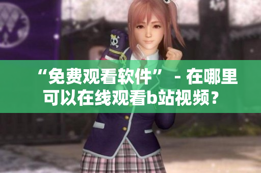 “免費觀看軟件” - 在哪里可以在線觀看b站視頻？