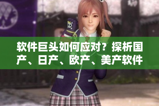 軟件巨頭如何應(yīng)對？探析國產(chǎn)、日產(chǎn)、歐產(chǎn)、美產(chǎn)軟件的競爭策略！