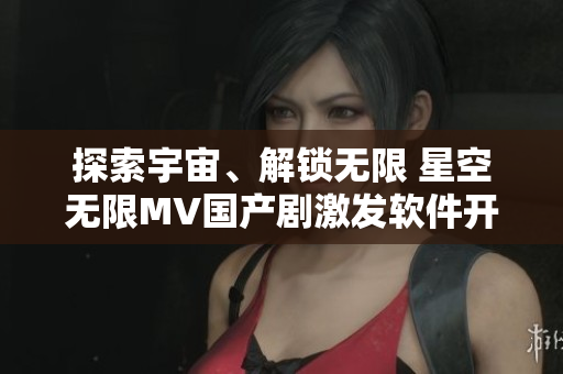 探索宇宙、解鎖無限 星空無限MV國產(chǎn)劇激發(fā)軟件開發(fā)靈感