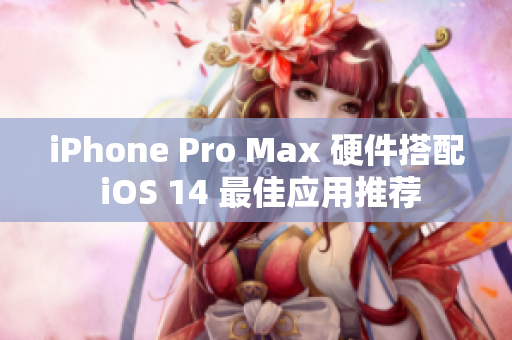 iPhone Pro Max 硬件搭配 iOS 14 最佳應(yīng)用推薦