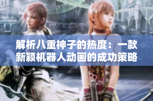 解析八重神子的熱度：一款新穎機(jī)器人動(dòng)畫(huà)的成功策略