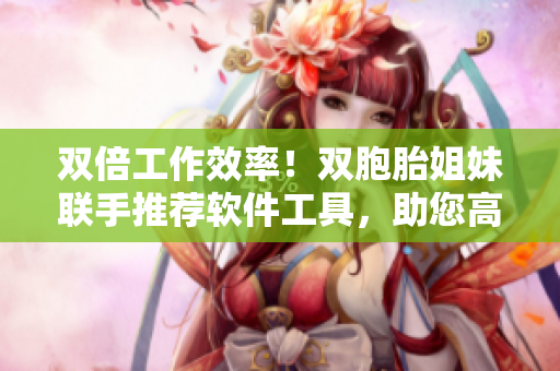 雙倍工作效率！雙胞胎姐妹聯(lián)手推薦軟件工具，助您高效編輯！