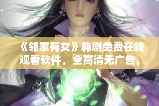 《鄰家有女》韓劇免費在線觀看軟件，全高清無廣告，趕緊來試試吧！