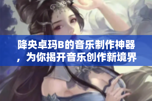 降央卓瑪B的音樂制作神器，為你揭開音樂創(chuàng)作新境界