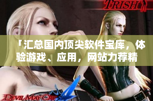 「匯總國(guó)內(nèi)頂尖軟件寶庫(kù)，體驗(yàn)游戲、應(yīng)用，網(wǎng)站力薦精華液！」