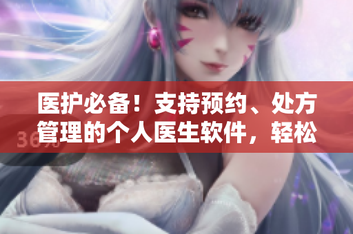 醫(yī)護(hù)必備！支持預(yù)約、處方管理的個(gè)人醫(yī)生軟件，輕松獲取專業(yè)醫(yī)療服務(wù)