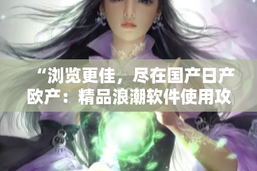 “瀏覽更佳，盡在國產(chǎn)日產(chǎn)歐產(chǎn)：精品浪潮軟件使用攻略”