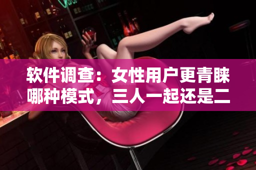 軟件調(diào)查：女性用戶更青睞哪種模式，三人一起還是二人同行？