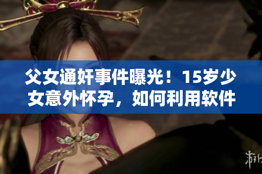 父女通奸事件曝光！15歲少女意外懷孕，如何利用軟件教育防范同類事件？