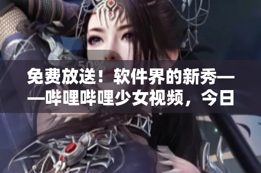 免費放送！軟件界的新秀——嗶哩嗶哩少女視頻，今日上線