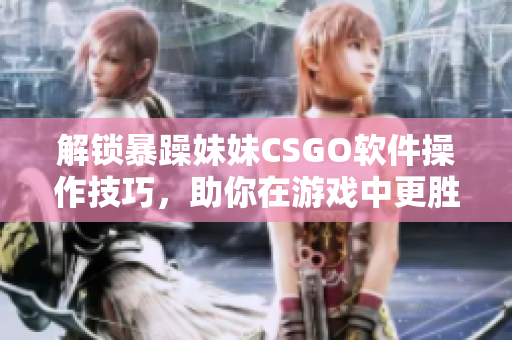解鎖暴躁妹妹CSGO軟件操作技巧，助你在游戲中更勝一籌！