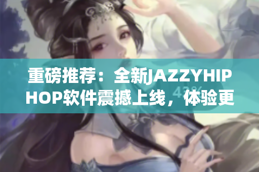 重磅推薦：全新JAZZYHIPHOP軟件震撼上線，體驗(yàn)更極致！