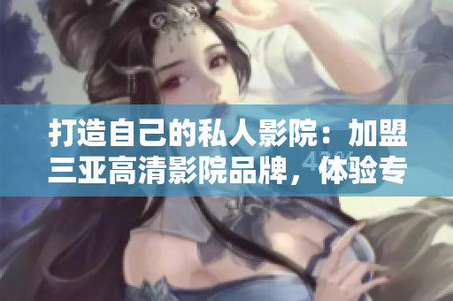 打造自己的私人影院：加盟三亞高清影院品牌，體驗專業(yè)影音軟件