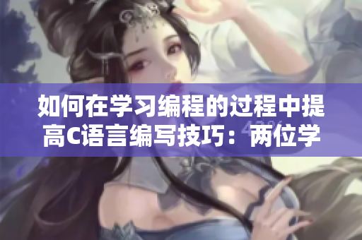 如何在學(xué)習(xí)編程的過程中提高C語言編寫技巧：兩位學(xué)霸傳授經(jīng)驗