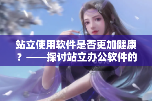 站立使用軟件是否更加健康？——探討站立辦公軟件的優(yōu)勢(shì)和適用情況