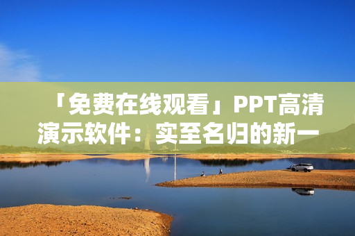 「免費在線觀看」PPT高清演示軟件：實至名歸的新一代辦公利器