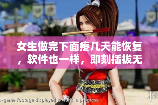 女生做完下面疼幾天能恢復(fù)，軟件也一樣，即刻插拔無痛感！