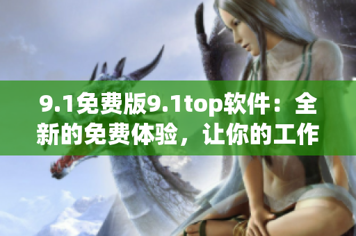9.1免費(fèi)版9.1top軟件：全新的免費(fèi)體驗，讓你的工作更輕松！