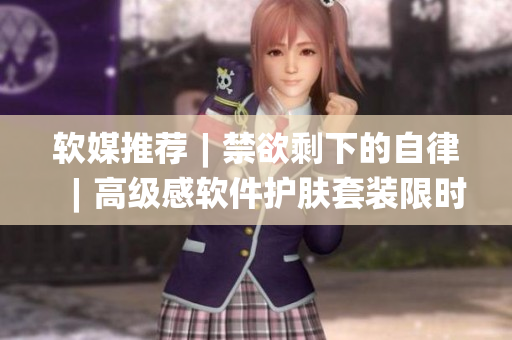 軟媒推薦︱禁欲剩下的自律︱高級感軟件護(hù)膚套裝限時上架