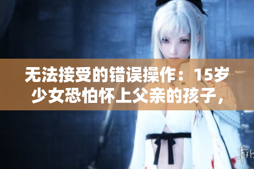 無法接受的錯誤操作：15歲少女恐怕懷上父親的孩子，如何防止數(shù)據(jù)泄露？