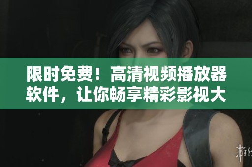限時免費！高清視頻播放器軟件，讓你暢享精彩影視大片！