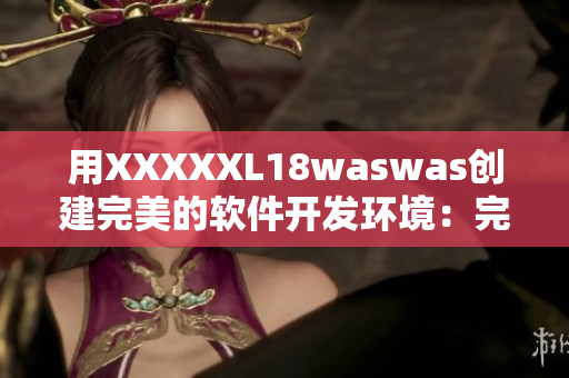 用XXXXXL18waswas創(chuàng)建完美的軟件開發(fā)環(huán)境：完整教程