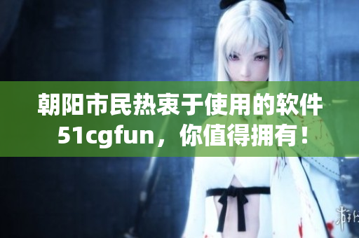 朝陽市民熱衷于使用的軟件 51cgfun，你值得擁有！