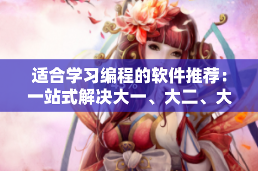 適合學(xué)習(xí)編程的軟件推薦：一站式解決大一、大二、大三編程學(xué)習(xí)