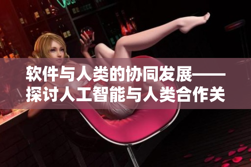 軟件與人類的協(xié)同發(fā)展——探討人工智能與人類合作關(guān)系