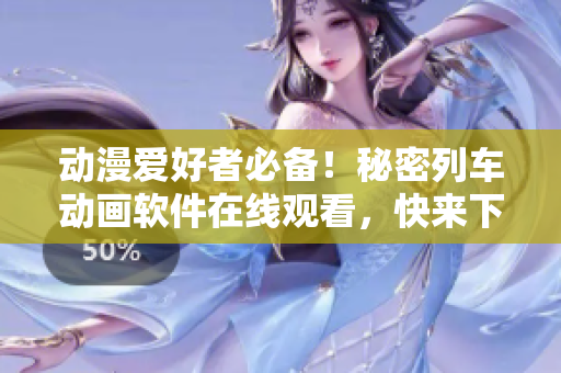 動漫愛好者必備！秘密列車動畫軟件在線觀看，快來下載使用！