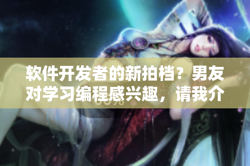 軟件開發(fā)者的新拍檔？男友對學(xué)習(xí)編程感興趣，請我介紹小妹妹的故事