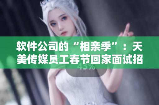 軟件公司的“相親季”：天美傳媒員工春節(jié)回家面試招聘。