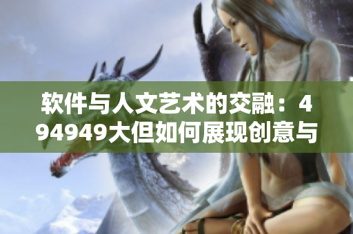 軟件與人文藝術(shù)的交融：494949大但如何展現(xiàn)創(chuàng)意與美感