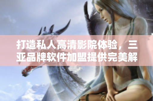 打造私人高清影院體驗，三亞品牌軟件加盟提供完美解決方案