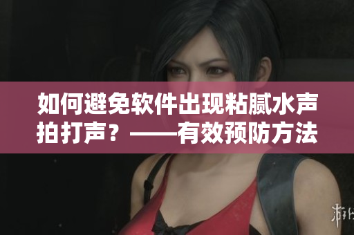 如何避免軟件出現(xiàn)粘膩水聲拍打聲？——有效預(yù)防方法分享