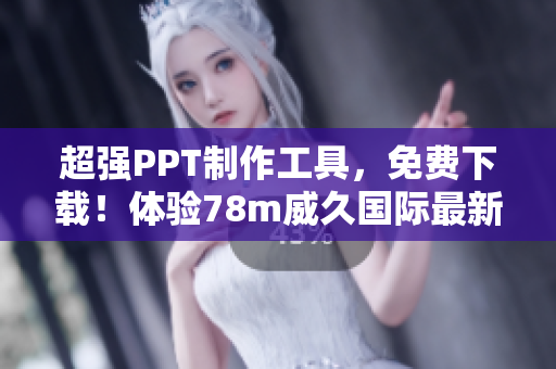 超強(qiáng)PPT制作工具，免費(fèi)下載！體驗(yàn)78m威久國(guó)際最新版