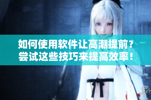 如何使用軟件讓高潮提前？嘗試這些技巧來提高效率！